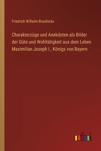 Charakterzüge und Anekdoten als Bilder der Güte und Wohltätigkeit aus dem Leben Maximilian Joseph I., Königs von Bayern