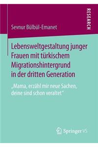 Lebensweltgestaltung Junger Frauen Mit Türkischem Migrationshintergrund in Der Dritten Generation