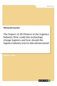 Impact of 3D Printers in the Logistics Industry. How could this technology change logistics and how should the logistics industry react to this advancement?