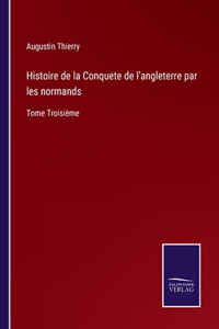 Histoire de la Conquete de l'angleterre par les normands: Tome Troisième