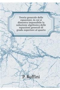 Teoria Generale Delle Equazioni, in Cui Si Dimostra Impossibile La Soluzione Algebraica Delle Equazioni Generali Di Grado Superiore Al Quarto