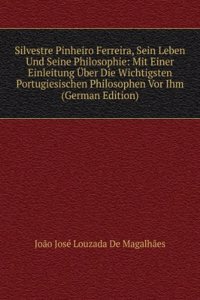 Silvestre Pinheiro Ferreira, Sein Leben Und Seine Philosophie: Mit Einer Einleitung Uber Die Wichtigsten Portugiesischen Philosophen Vor Ihm (German Edition)