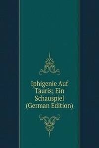 Iphigenie Auf Tauris; Ein Schauspiel (German Edition)