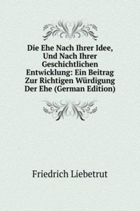 Die Ehe Nach Ihrer Idee, Und Nach Ihrer Geschichtlichen Entwicklung: Ein Beitrag Zur Richtigen Wurdigung Der Ehe (German Edition)