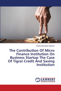 Contribution Of Micro Finance Institution On Business Startup The Case Of Tigrai Credit And Saving Institution