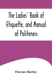 Ladies' Book of Etiquette, and Manual of Politeness;A Complete Hand Book for the Use of the Lady in Polite Society