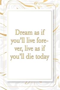 Dream as if you'll live forever, live as if you'll die today