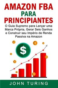 AMAZON FBA para Principiantes: O Guia Supremo para Lançar uma Marca Própria, Gerar Seis Ganhos e Construir seu Império de Renda Passiva na Amazon