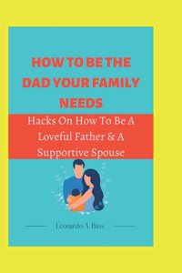HOW TO BE THE DAD YOUR FAMILY NEEDS