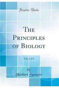The Principles of Biology, Vol. 1 of 2 (Classic Reprint)