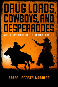 Drug Lords, Cowboys, and Desperadoes: Violent Myths of the U.S.-Mexico Frontier