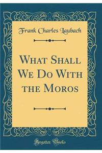 What Shall We Do with the Moros (Classic Reprint)