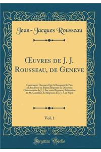 ?uvres de J. J. Rousseau, de Geneve, Vol. 1: Contenant: Discours Qui A Remporté le Prix à l'Académie de Dijon; Réponse au Discours; Observations de J. J. Sur cette Réponse; Réfutation de M. Gauthier, Et Réponse de J. J. À ce Sujet (Classic Reprint)