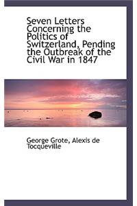 Seven Letters Concerning the Politics of Switzerland, Pending the Outbreak of the Civil War in 1847