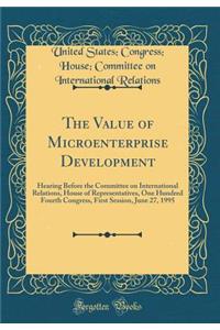 The Value of Microenterprise Development: Hearing Before the Committee on International Relations, House of Representatives, One Hundred Fourth Congress, First Session, June 27, 1995 (Classic Reprint)
