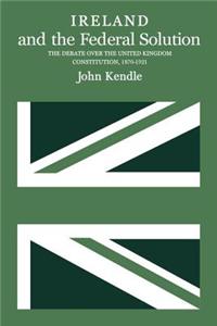 Ireland and the Federal Solution: The Debate Over the United Kingdom Constitution, 1870-1920