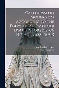 Catechism on Modernism According to the Encyclical 'Pascendi Dominici Gregis' of his Holiness Pius X