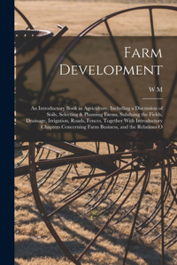 Farm Development; an Introductory Book in Agriculture, Including a Discussion of Soils, Selecting & Planning Farms, Subduing the Fields, Drainage, Irrigation, Roads, Fences, Together With Introductory Chapters Concerning Farm Business, and the Rela