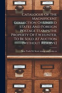 Catalogue Of The Magnificent Collection Of United States And Foreign Postage Stamps, the Property Of F.w.hunter, To Be Sold At Auction [without Reserve]