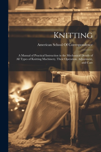 Knitting; a Manual of Practical Instruction in the Mechanical Details of all Types of Knitting Machinery, Their Operation, Adjustment, and Care