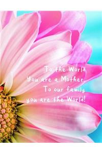 To the World You Are a Mother. to Our Family You Are the World!