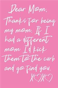 Dear Mom, Thanks For Being My Mom. If I Had A Different Mom I'd Kick Them To The Curb And Go Find You XX