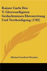 Kaiser Carls Des V. Glorwurdigsten Gedachtnisses Ehrenrettung Und Vertheidigung (1782)