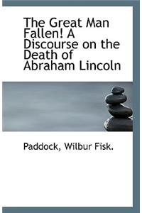 The Great Man Fallen! a Discourse on the Death of Abraham Lincoln