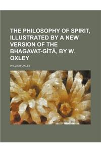The Philosophy of Spirit, Illustrated by a New Version of the Bhagavat-Gita, by W. Oxley