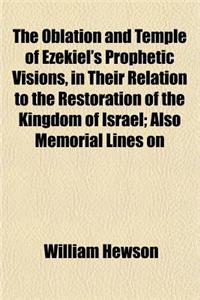 The Oblation and Temple of Ezekiel's Prophetic Visions, in Their Relation to the Restoration of the Kingdom of Israel; Also Memorial Lines on