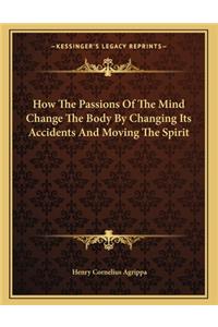 How the Passions of the Mind Change the Body by Changing Its Accidents and Moving the Spirit
