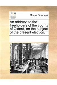 An Address to the Freeholders of the County of Oxford, on the Subject of the Present Election.