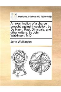 An examination of a charge brought against inoculation, by De Haen, Rast, Dimsdale, and other writers. By John Watkinson, M.D.