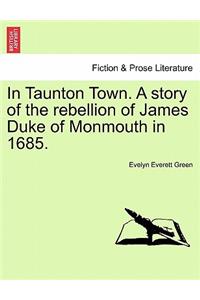 In Taunton Town. A story of the rebellion of James Duke of Monmouth in 1685.