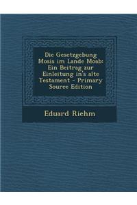 Die Gesetzgebung Mosis Im Lande Moab: Ein Beitrag Zur Einleitung In's Alte Testament