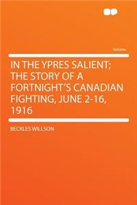 In the Ypres Salient; The Story of a Fortnight's Canadian Fighting, June 2-16, 1916