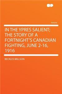 In the Ypres Salient; The Story of a Fortnight's Canadian Fighting, June 2-16, 1916