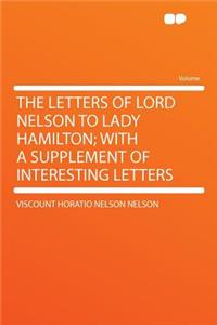 The Letters of Lord Nelson to Lady Hamilton; With a Supplement of Interesting Letters