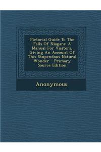 Pictorial Guide to the Falls of Niagara: A Manual for Visitors, Giving an Account of This Stupendous Natural Wonder