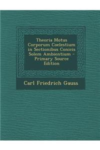 Theoria Motus Corporum Coelestium in Sectionibus Conicis Solem Ambientium - Primary Source Edition
