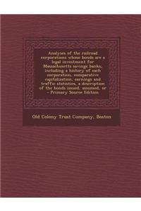 Analyses of the Railroad Corporations Whose Bonds Are a Legal Investment for Massachusetts Savings Banks, Including a History of Each Corporation, Comparative Capitalization, Earnings and Traffic Statistics, a Description of the Bonds Issued, Assum