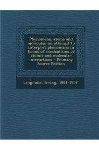 Phenomena, Atoms and Molecules: An Attempt to Interpret Phenomena in Terms of Mechanisms or Atomic and Molecular Interactions - Primary Source Edition
