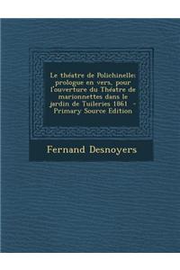 Le Theatre de Polichinelle; Prologue En Vers, Pour L'Ouverture Du Theatre de Marionnettes Dans Le Jardin de Tuileries 1861 - Primary Source Edition
