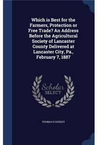 Which is Best for the Farmers, Protection or Free Trade? An Address Before the Agricultural Society of Lancaster County Delivered at Lancaster City, Pa., February 7, 1887