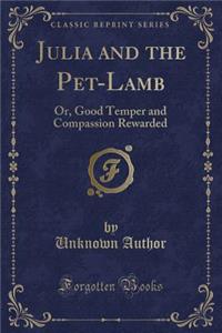 Julia and the Pet-Lamb: Or, Good Temper and Compassion Rewarded (Classic Reprint)