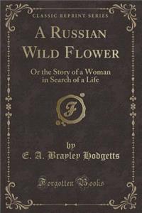 A Russian Wild Flower: Or the Story of a Woman in Search of a Life (Classic Reprint)