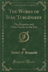 The Works of IvÃ¡n TurgÃ©nieff: The Brigadier and Other Stories on the Eve (Classic Reprint): The Brigadier and Other Stories on the Eve (Classic Reprint)