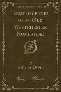 Reminiscences of an Old Westchester Homestead (Classic Reprint)