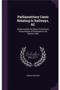 Parliamentary Cases Relating to Railways, &C: Determined by the Select Committees of the Houses of Parliament in the Session 1846