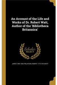 Account of the Life and Works of Dr. Robert Watt, Author of the 'Bibliotheca Britannica'